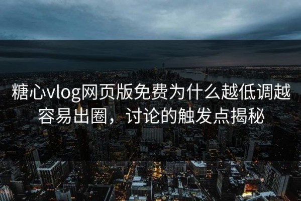 糖心vlog网页版免费为什么越低调越容易出圈，讨论的触发点揭秘