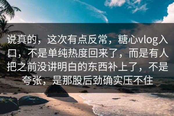 说真的，这次有点反常，糖心vlog入口，不是单纯热度回来了，而是有人把之前没讲明白的东西补上了，不是夸张，是那股后劲确实压不住