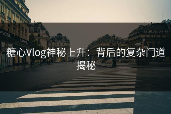 糖心Vlog神秘上升：背后的复杂门道揭秘