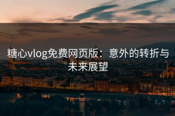 糖心vlog免费网页版：意外的转折与未来展望