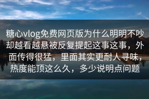 糖心vlog免费网页版为什么明明不吵却越看越悬被反复提起这事这事，外面传得很猛，里面其实更耐人寻味，热度能顶这么久，多少说明点问题
