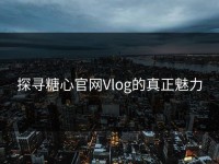 探寻糖心官网Vlog的真正魅力
