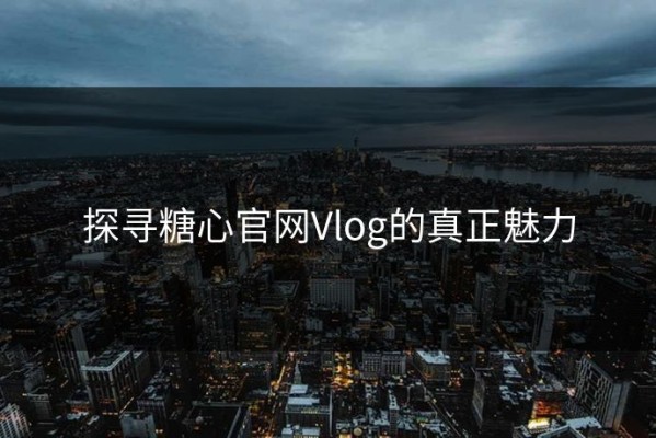 探寻糖心官网Vlog的真正魅力