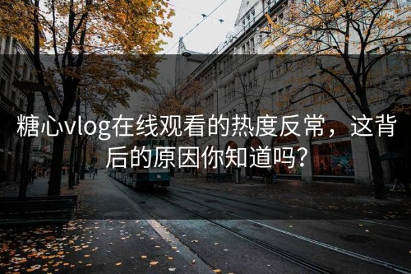 糖心vlog在线观看的热度反常，这背后的原因你知道吗？