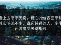 看上去平平无奇，糖心vlog表面平静其实暗流不少，说它普通的人，多半还没看到关键那段