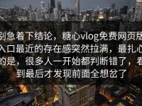 别急着下结论，糖心vlog免费网页版入口最近的存在感突然拉满，最扎心的是，很多人一开始都判断错了，看到最后才发现前面全想岔了