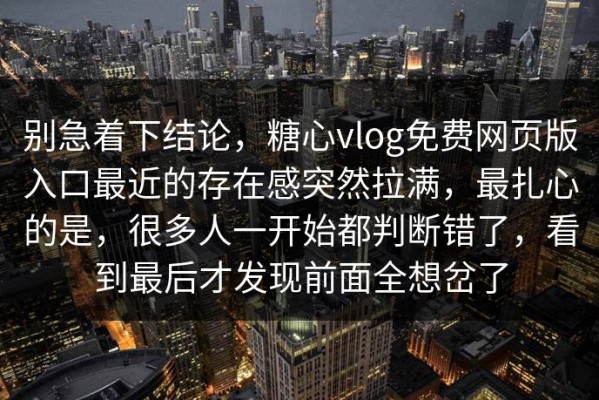 别急着下结论，糖心vlog免费网页版入口最近的存在感突然拉满，最扎心的是，很多人一开始都判断错了，看到最后才发现前面全想岔了