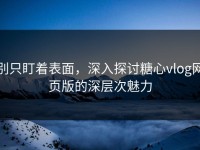 别只盯着表面，深入探讨糖心vlog网页版的深层次魅力