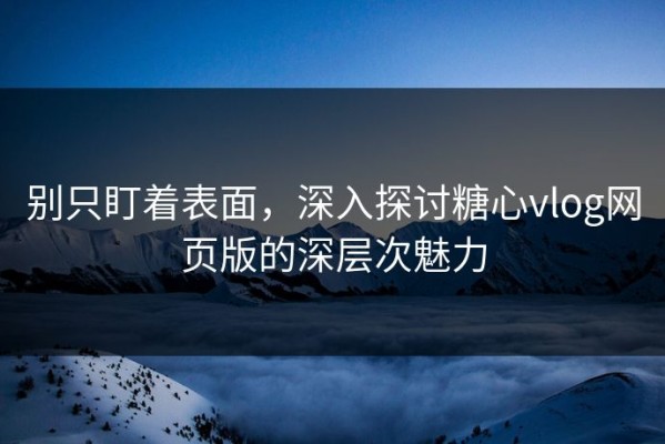 别只盯着表面，深入探讨糖心vlog网页版的深层次魅力