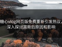 糖心vlog网页版免费重新引发热议，深入探讨其背后原因和影响