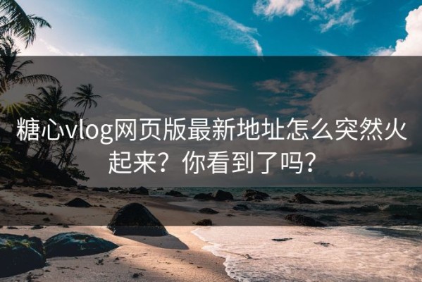 糖心vlog网页版最新地址怎么突然火起来？你看到了吗？
