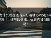为什么现在还有人盯着糖心Vlog下载安装——细节戳情绪，你是否被悄悄打动？