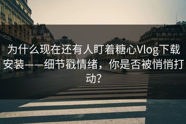 为什么现在还有人盯着糖心Vlog下载安装——细节戳情绪，你是否被悄悄打动？