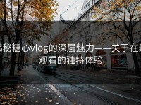 揭秘糖心vlog的深层魅力——关于在线观看的独特体验