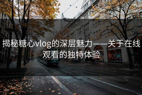揭秘糖心vlog的深层魅力——关于在线观看的独特体验