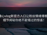 糖心vlog新官方入口让粉丝情绪爆棚，细节揭秘你绝不能错过的惊喜！