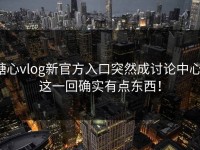 糖心vlog新官方入口突然成讨论中心，这一回确实有点东西！