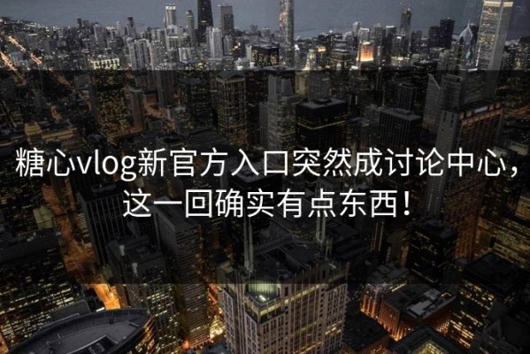 糖心vlog新官方入口突然成讨论中心，这一回确实有点东西！