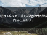 别只盯着表面，糖心Vlog背后的深层内涵在重新认识