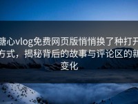 糖心vlog免费网页版悄悄换了种打开方式，揭秘背后的故事与评论区的新变化