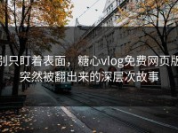 别只盯着表面，糖心vlog免费网页版突然被翻出来的深层次故事