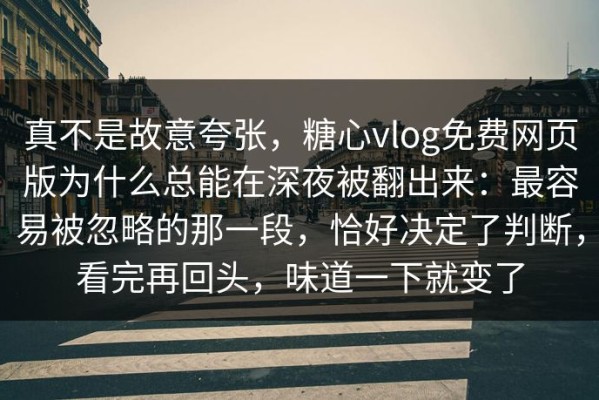 真不是故意夸张，糖心vlog免费网页版为什么总能在深夜被翻出来：最容易被忽略的那一段，恰好决定了判断，看完再回头，味道一下就变了