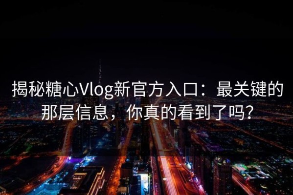 揭秘糖心Vlog新官方入口：最关键的那层信息，你真的看到了吗？