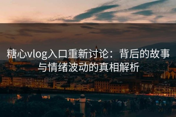 糖心vlog入口重新讨论：背后的故事与情绪波动的真相解析