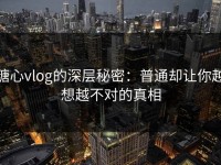 糖心vlog的深层秘密：普通却让你越想越不对的真相