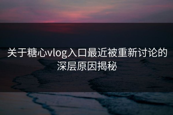关于糖心vlog入口最近被重新讨论的深层原因揭秘