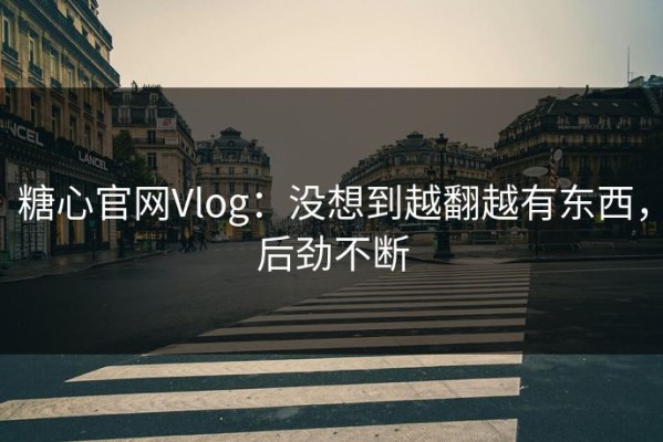 糖心官网Vlog：没想到越翻越有东西，后劲不断
