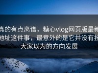 真的有点离谱，糖心vlog网页版最新地址这件事，最意外的是它并没有按大家以为的方向发展