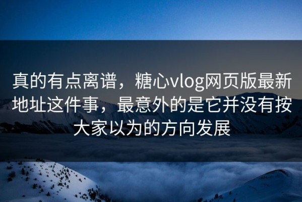 真的有点离谱，糖心vlog网页版最新地址这件事，最意外的是它并没有按大家以为的方向发展