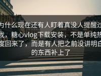 为什么现在还有人盯着真没人提醒过我，糖心vlog下载安装，不是单纯热度回来了，而是有人把之前没讲明白的东西补上了