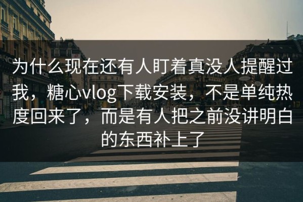 为什么现在还有人盯着真没人提醒过我，糖心vlog下载安装，不是单纯热度回来了，而是有人把之前没讲明白的东西补上了
