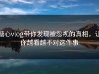 糖心vlog带你发现被忽视的真相，让你越看越不对这件事
