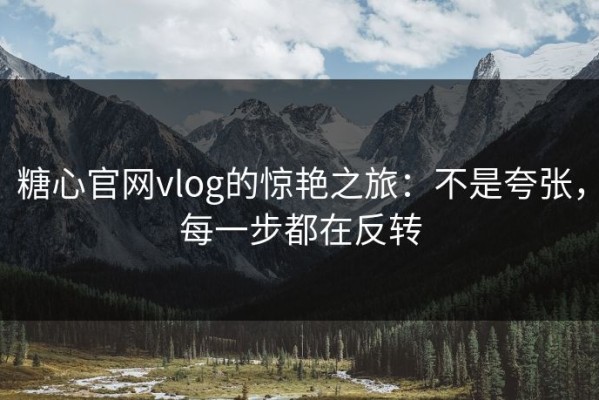 糖心官网vlog的惊艳之旅：不是夸张，每一步都在反转