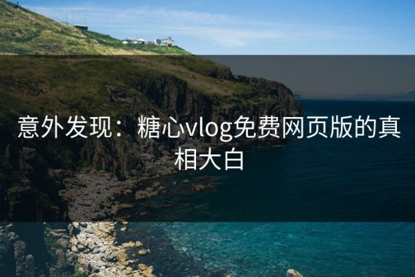 意外发现：糖心vlog免费网页版的真相大白