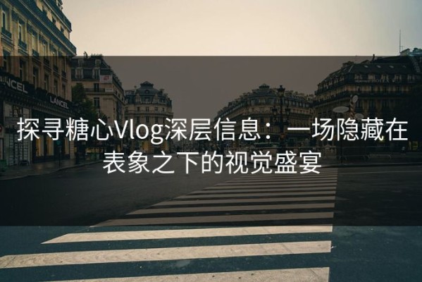 探寻糖心Vlog深层信息：一场隐藏在表象之下的视觉盛宴