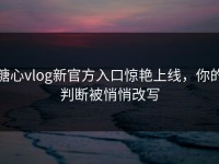 糖心vlog新官方入口惊艳上线，你的判断被悄悄改写