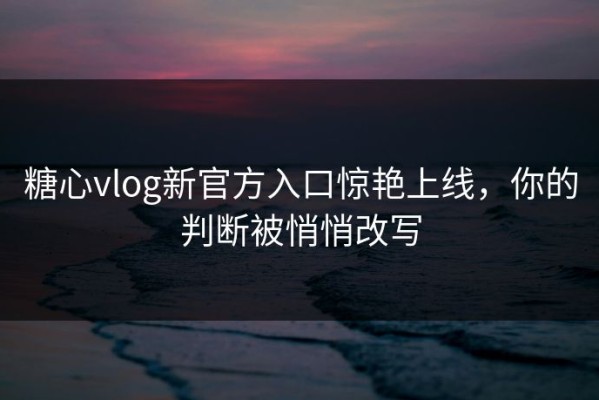 糖心vlog新官方入口惊艳上线，你的判断被悄悄改写