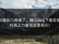 别被前几眼骗了，糖心vlog下载安装的真正力量在这里揭示！
