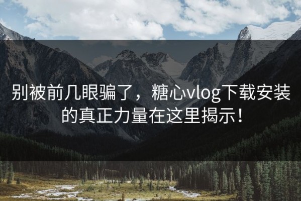 别被前几眼骗了，糖心vlog下载安装的真正力量在这里揭示！
