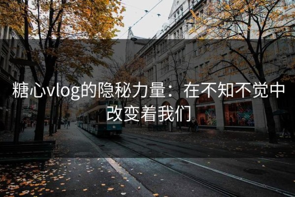 糖心vlog的隐秘力量：在不知不觉中改变着我们