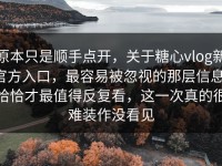 原本只是顺手点开，关于糖心vlog新官方入口，最容易被忽视的那层信息，恰恰才最值得反复看，这一次真的很难装作没看见