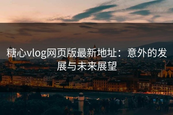 糖心vlog网页版最新地址：意外的发展与未来展望