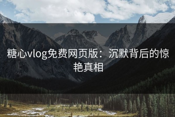糖心vlog免费网页版：沉默背后的惊艳真相