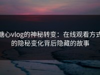 糖心vlog的神秘转变：在线观看方式的隐秘变化背后隐藏的故事