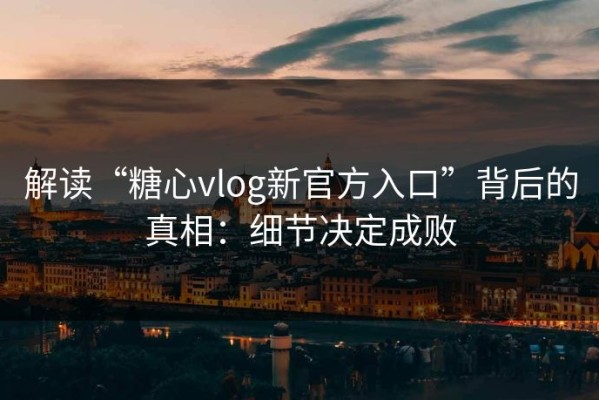 解读“糖心vlog新官方入口”背后的真相：细节决定成败