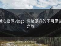 糖心官网vlog：情绪飙升的不可思议之旅